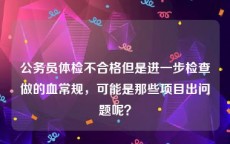 公务员体检不合格但是进一步检查做的血常规，可能是那些项目出问题呢？