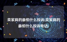 卖家具的最怕什么投诉(卖家具的最怕什么投诉电话)