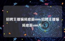 招聘主播骗局底薪6000(招聘主播骗局底薪6000万)