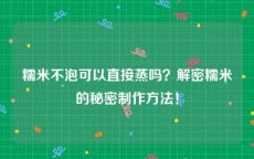 糯米不泡可以直接蒸吗？解密糯米的秘密制作方法！