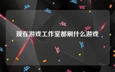 现在游戏工作室都刷什么游戏