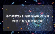 怎么查我名下有没有贷款 怎么查我名下有没有贷款记录