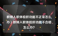 教师入职体检肝功能不正常怎么办）教师入职体检肝功能不合格怎么办？