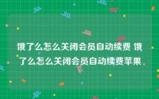 饿了么怎么关闭会员自动续费 饿了么怎么关闭会员自动续费苹果