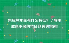 集成热水器有什么特征？了解集成热水器的特征及选购指南！