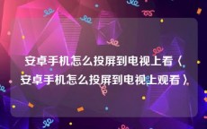 安卓手机怎么投屏到电视上看〈安卓手机怎么投屏到电视上观看〉