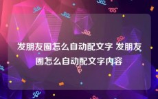 发朋友圈怎么自动配文字 发朋友圈怎么自动配文字内容