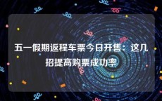 五一假期返程车票今日开售：这几招提高购票成功率