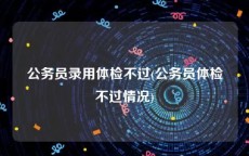 公务员录用体检不过(公务员体检不过情况)