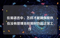 在易语言中，怎样才能确保程序在没有管理员权限时也能正常工作