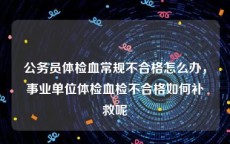 公务员体检血常规不合格怎么办，事业单位体检血检不合格如何补救呢