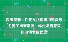 淘宝童装一件代发货源折扣购货方法,韶关淘宝童装一件代发货源教你如何低价提货