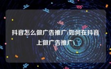 抖音怎么做广告推广(如何在抖音上做广告推广)