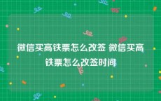 微信买高铁票怎么改签 微信买高铁票怎么改签时间