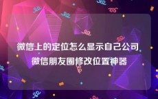 微信上的定位怎么显示自己公司 微信朋友圈修改位置神器