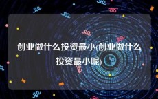 创业做什么投资最小(创业做什么投资最小呢)