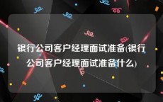 银行公司客户经理面试准备(银行公司客户经理面试准备什么)