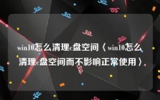 win10怎么清理c盘空间〈win10怎么清理c盘空间而不影响正常使用〉