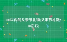 200以内的父亲节礼物(父亲节礼物200左右)