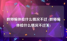 教师编体检什么情况不过 (教师编体检什么情况不过关)