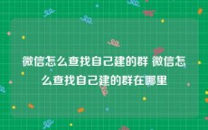 微信怎么查找自己建的群 微信怎么查找自己建的群在哪里