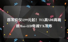 首发价仅3299元起！TCL真XDR高画质Mini-LED电视T7K发布