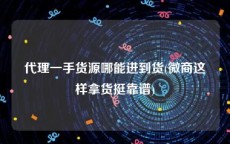 代理一手货源哪能进到货(微商这样拿货挺靠谱)