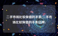 二手市场比较保值的手表(二手市场比较保值的手表品牌)