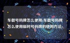 车载号码牌怎么使用(车载号码牌怎么使用临时号码牌的使用方法)