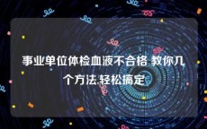 事业单位体检血液不合格 教你几个方法,轻松搞定