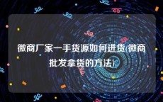 微商厂家一手货源如何进货(微商批发拿货的方法)