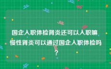 国企入职体检肾炎还可以入职嘛 慢性肾炎可以通过国企入职体检吗 ？