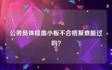 公务员体检血小板不合格复查能过吗？