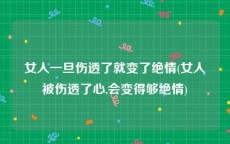 女人一旦伤透了就变了绝情(女人被伤透了心,会变得够绝情)