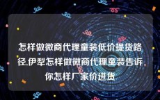 怎样做微商代理童装低价提货路径,伊犁怎样做微商代理童装告诉你怎样厂家价进货