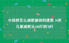 小孩胖怎么减肥最快的速度 10岁儿童减肥从100斤到70斤