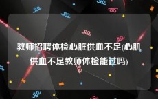 教师招聘体检心脏供血不足(心肌供血不足教师体检能过吗)