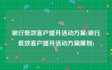 银行低效客户提升活动方案(银行低效客户提升活动方案策划)