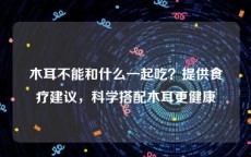 木耳不能和什么一起吃？提供食疗建议，科学搭配木耳更健康