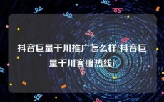 抖音巨量千川推广怎么样(抖音巨量千川客服热线)