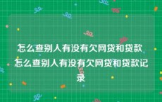 怎么查别人有没有欠网贷和贷款 怎么查别人有没有欠网贷和贷款记录