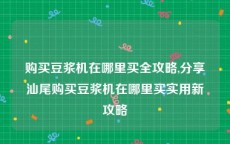 购买豆浆机在哪里买全攻略,分享汕尾购买豆浆机在哪里买实用新攻略