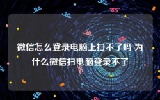 微信怎么登录电脑上扫不了吗 为什么微信扫电脑登录不了