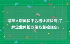 烟草入职体检不合格让复检吗(了解企业体检政策及复检规定)