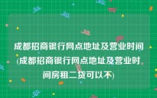 成都招商银行网点地址及营业时间(成都招商银行网点地址及营业时间房租二贷可以不)