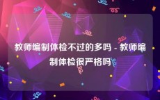 教师编制体检不过的多吗 - 教师编制体检很严格吗