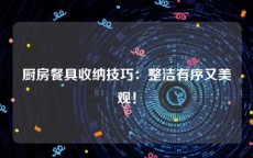 厨房餐具收纳技巧：整洁有序又美观！