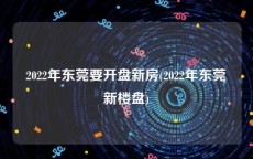 2022年东莞要开盘新房(2022年东莞新楼盘)