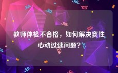 教师体检不合格，如何解决窦性心动过速问题？