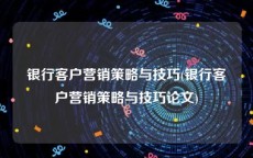 银行客户营销策略与技巧(银行客户营销策略与技巧论文)